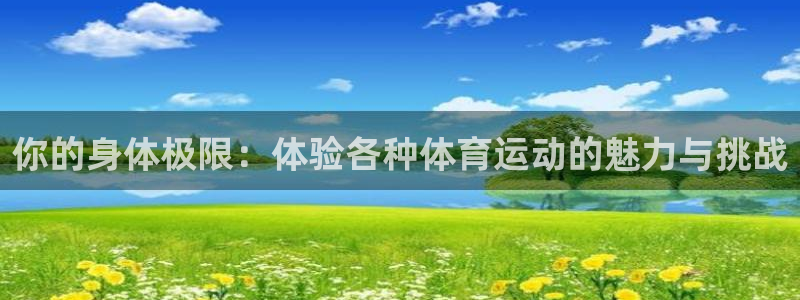三亿体育网页版：你的身体极限：体验各种体育运动的魅力与挑战