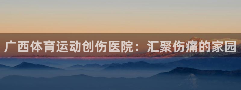 三亿体育：广西体育运动创伤医院：汇聚伤痛的家园
