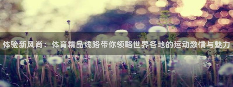 三亿体育登录：体验新风尚：体育精品线路带你领略世界各地的运动激情与魅力