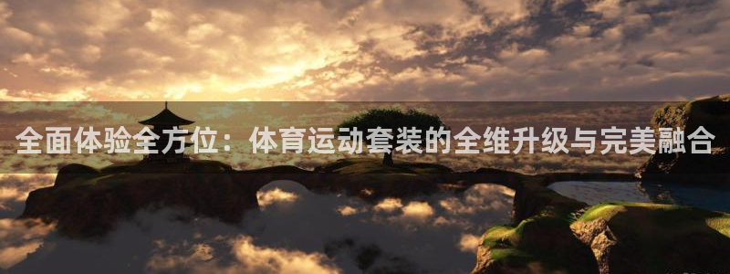 三亿体育网：全面体验全方位：体育运动套装的全维升级与完美融合