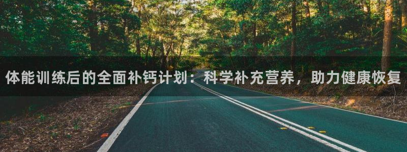 三亿体育网：体能训练后的全面补钙计划：科学补充营养，助力健康恢复