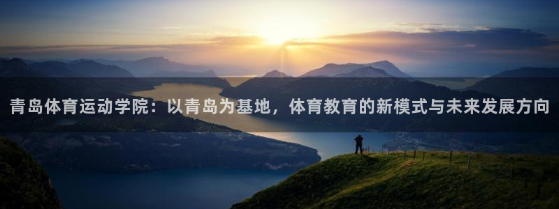 三亿体育网页版：青岛体育运动学院：以青岛为基地，体育教育的新模式与未来发展方向