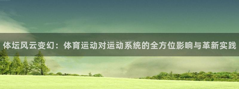 三亿体育登录：体坛风云变幻：体育运动对运动系统的全方位影响与革新实践